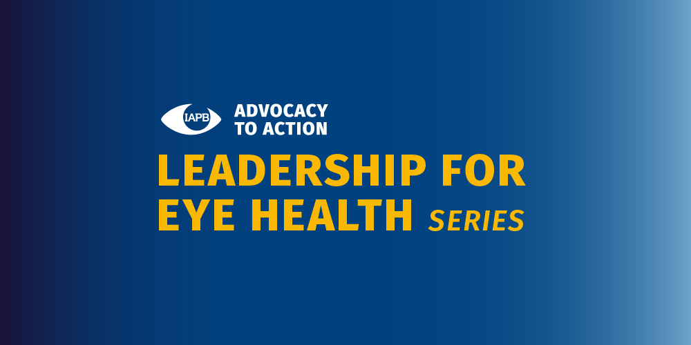 Blue Ombre Background, on top IAPB Logo accompanied by text Advocacy to Action, text below in yellow reads Leadership for Eye Health Series